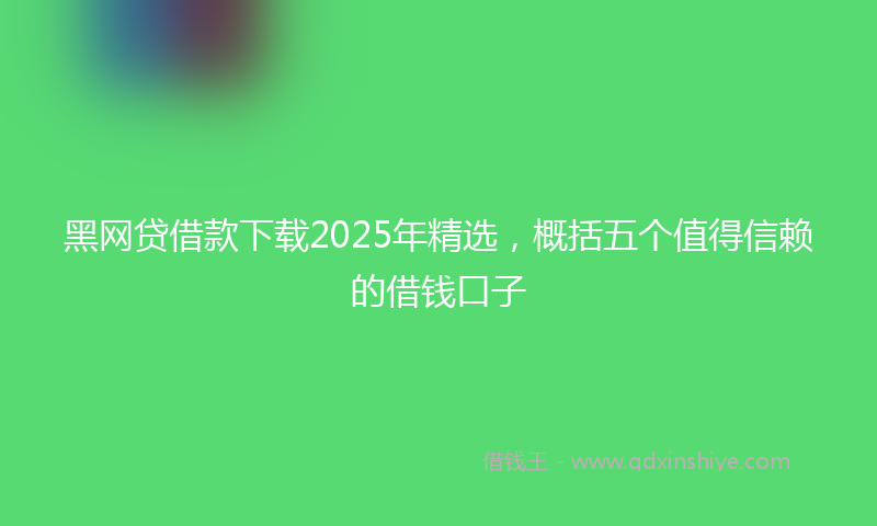 黑网贷借款下载2025年精选，概括五个值得信赖的借钱口子