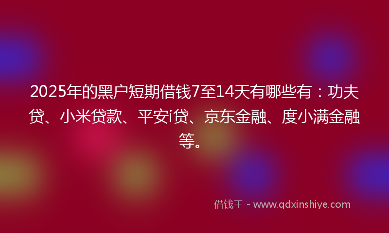 2025年的黑户短期借钱7至14天有哪些有：功夫贷、小米贷款、平安i贷、京东金融、度小满金融等。