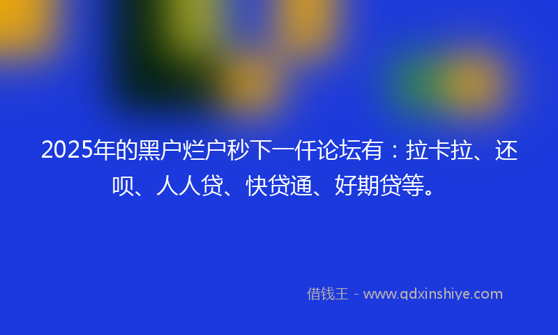 2025年的黑户烂户秒下一仟论坛有：拉卡拉、还呗、人人贷、快贷通、好期贷等。