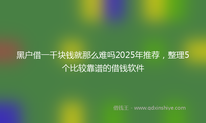 黑户借一千块钱就那么难吗2025年推荐，整理5个比较靠谱的借钱软件