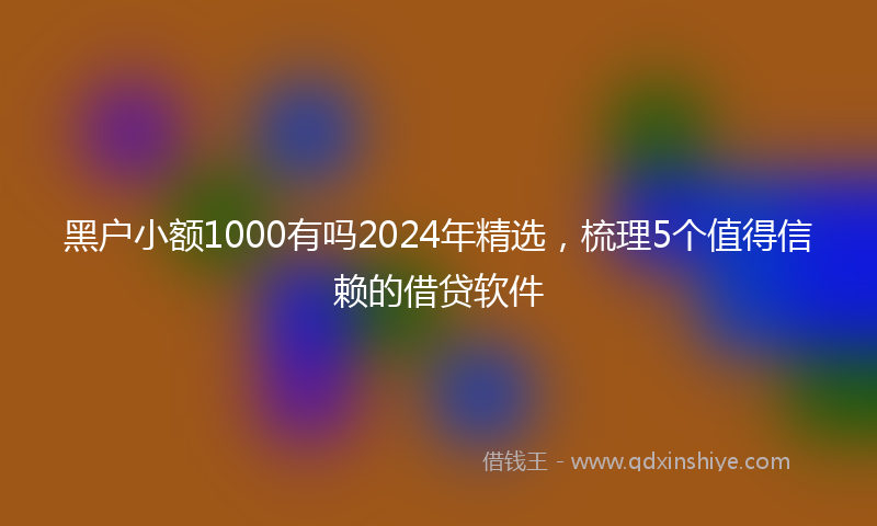 黑户小额1000有吗2024年精选，梳理5个值得信赖的借贷软件
