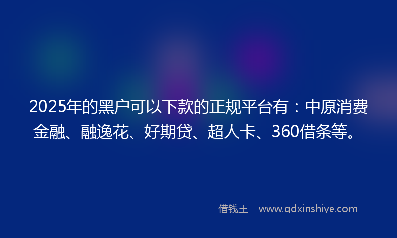 2025年的黑户可以下款的正规平台有：中原消费金融、融逸花、好期贷、超人卡、360借条等。