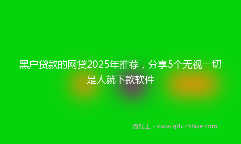 黑户贷款的网贷2025年推荐，分享5个无视一切是人就下款软件