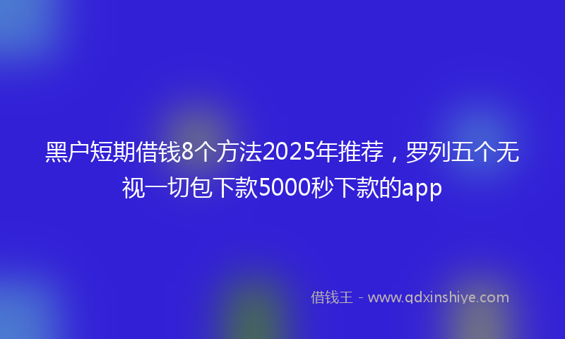黑户短期借钱8个方法2025年推荐，罗列五个无视一切包下款5000秒下款的app