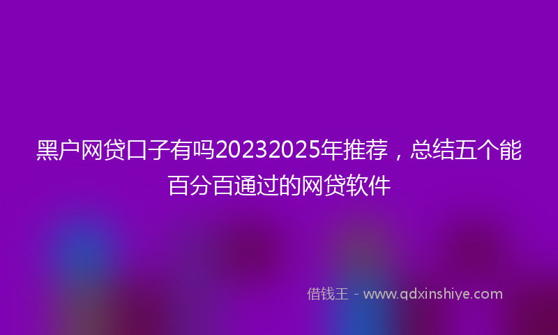 黑户网贷口子有吗20232025年推荐，总结五个能百分百通过的网贷软件