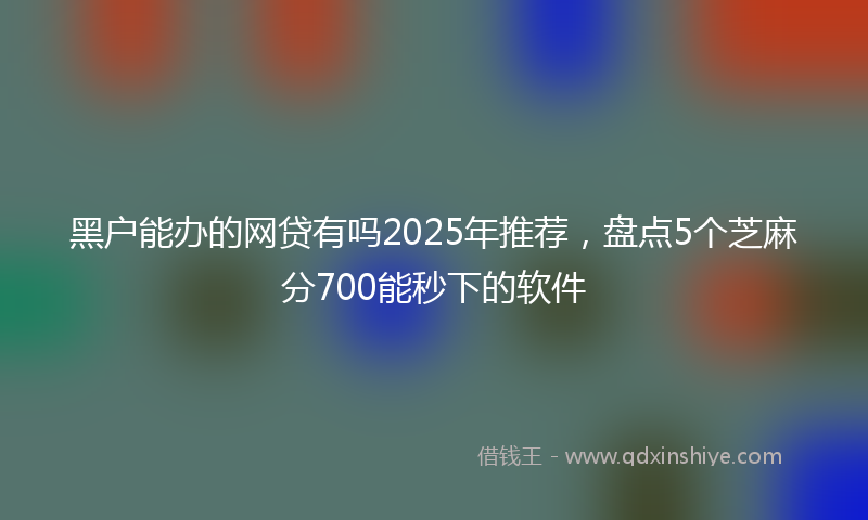 黑户能办的网贷有吗2025年推荐，盘点5个芝麻分700能秒下的软件