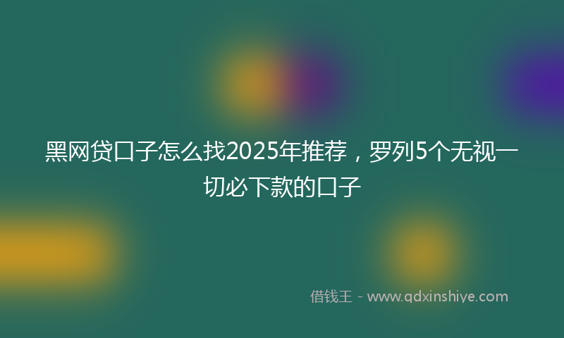 黑网贷口子怎么找2025年推荐，罗列5个无视一切必下款的口子