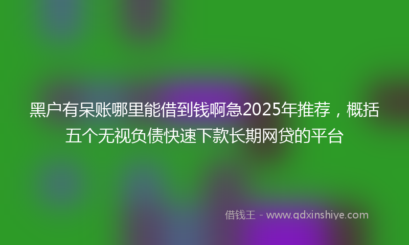 黑户有呆账哪里能借到钱啊急2025年推荐，概括五个无视负债快速下款长期网贷的平台