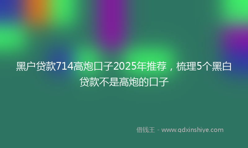 黑户贷款714高炮口子2025年推荐，梳理5个黑白贷款不是高炮的口子