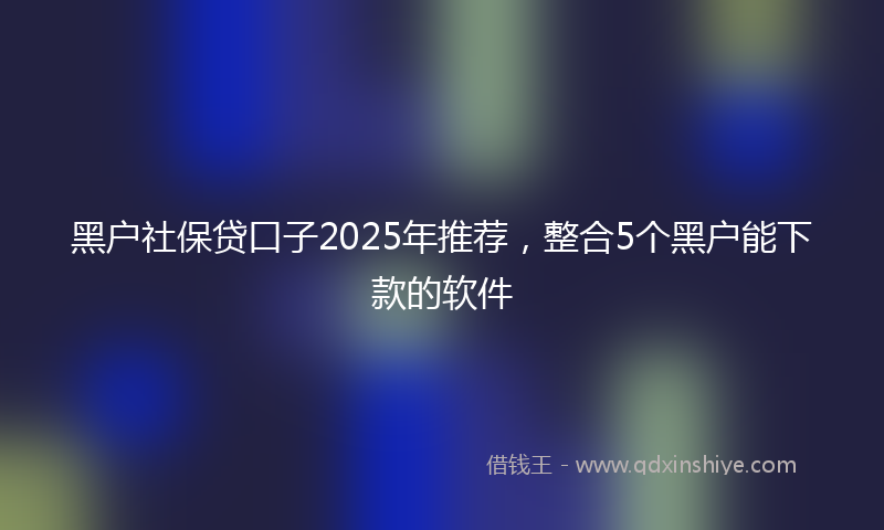 黑户社保贷口子2025年推荐，整合5个黑户能下款的软件