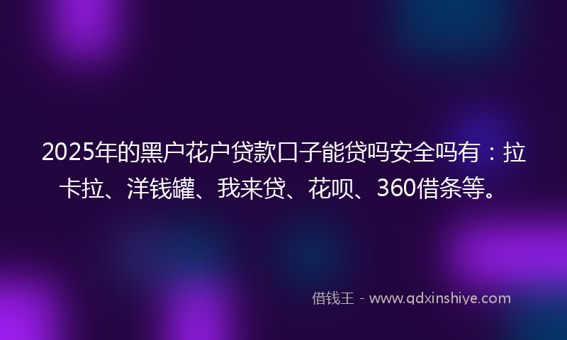 2025年的黑户花户贷款口子能贷吗安全吗有：拉卡拉、洋钱罐、我来贷、花呗、360借条等。