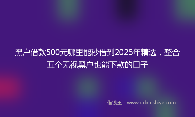 黑户借款500元哪里能秒借到2025年精选，整合五个无视黑户也能下款的口子