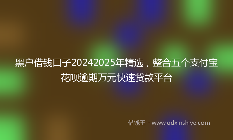 黑户借钱口子20242025年精选，整合五个支付宝花呗逾期万元快速贷款平台