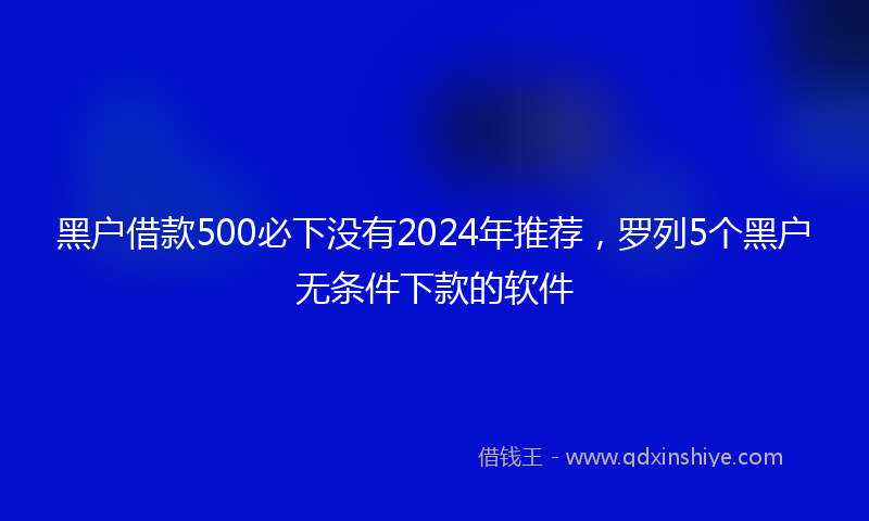 黑户借款500必下没有2024年推荐，罗列5个黑户无条件下款的软件