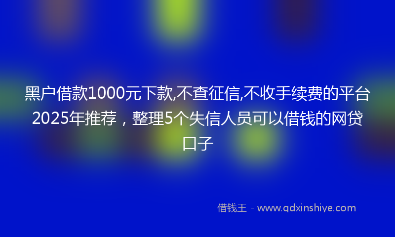 黑户借款1000元下款,不查征信,不收手续费的平台2025年推荐，整理5个失信人员可以借钱的网贷口子