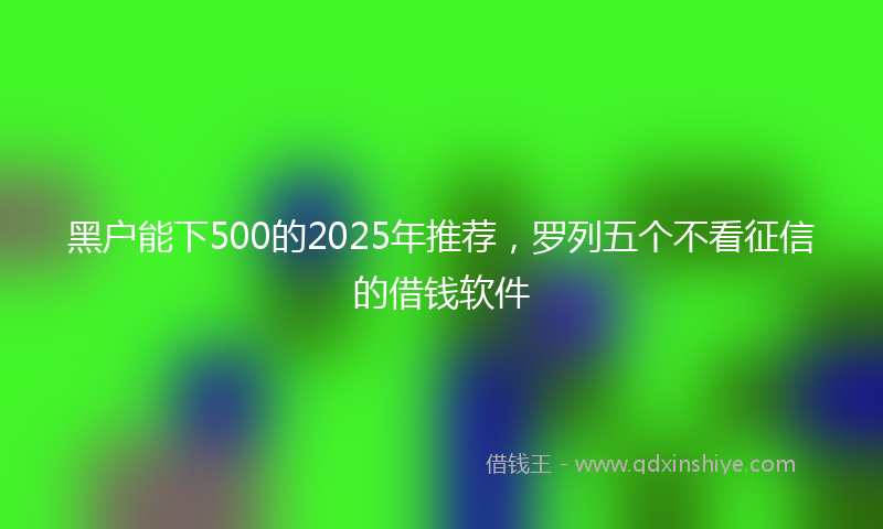 黑户能下500的2025年推荐，罗列五个不看征信的借钱软件