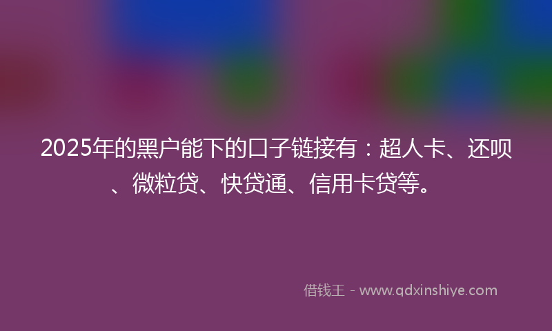 2025年的黑户能下的口子链接有：超人卡、还呗、微粒贷、快贷通、信用卡贷等。