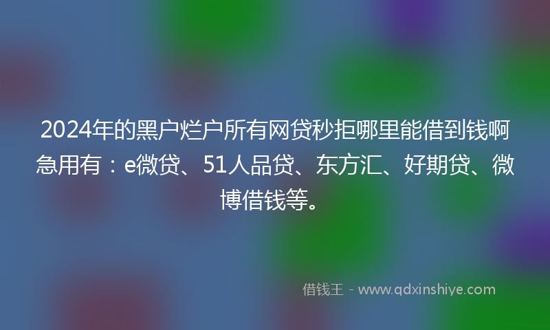 2024年的黑户烂户所有网贷秒拒哪里能借到钱啊急用有：e微贷、51人品贷、东方汇、好期贷、微博借钱等。
