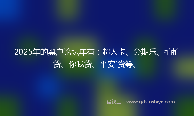 2025年的黑户论坛年有：超人卡、分期乐、拍拍贷、你我贷、平安i贷等。