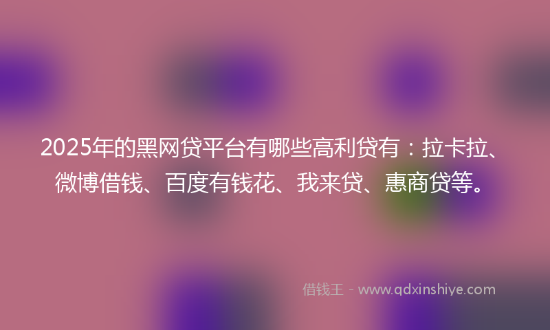 2025年的黑网贷平台有哪些高利贷有：拉卡拉、微博借钱、百度有钱花、我来贷、惠商贷等。