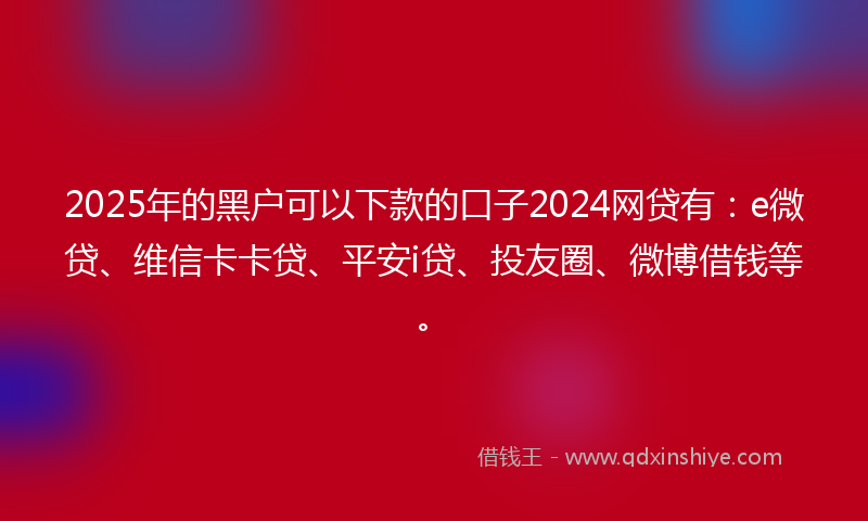 2025年的黑户可以下款的口子2024网贷有：e微贷、维信卡卡贷、平安i贷、投友圈、微博借钱等。