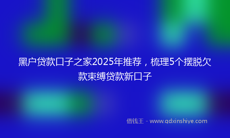 黑户贷款口子之家2025年推荐，梳理5个摆脱欠款束缚贷款新口子