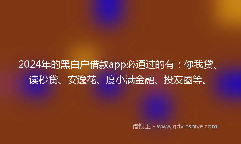 2024年的黑白户借款app必通过的有：你我贷、读秒贷、安逸花、度小满金融、投友圈等。