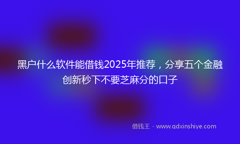 黑户什么软件能借钱2025年推荐，分享五个金融创新秒下不要芝麻分的口子