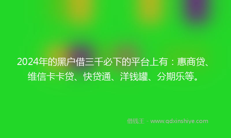 2024年的黑户借三千必下的平台上有：惠商贷、维信卡卡贷、快贷通、洋钱罐、分期乐等。