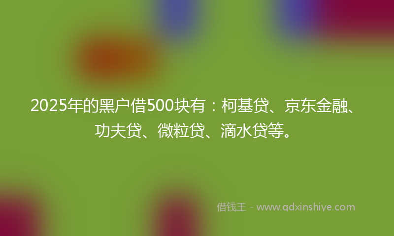 2025年的黑户借500块有：柯基贷、京东金融、功夫贷、微粒贷、滴水贷等。