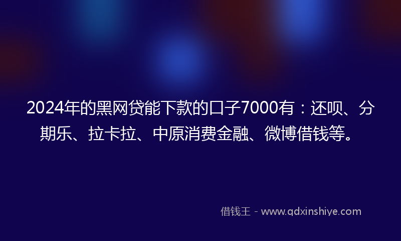2024年的黑网贷能下款的口子7000有：还呗、分期乐、拉卡拉、中原消费金融、微博借钱等。