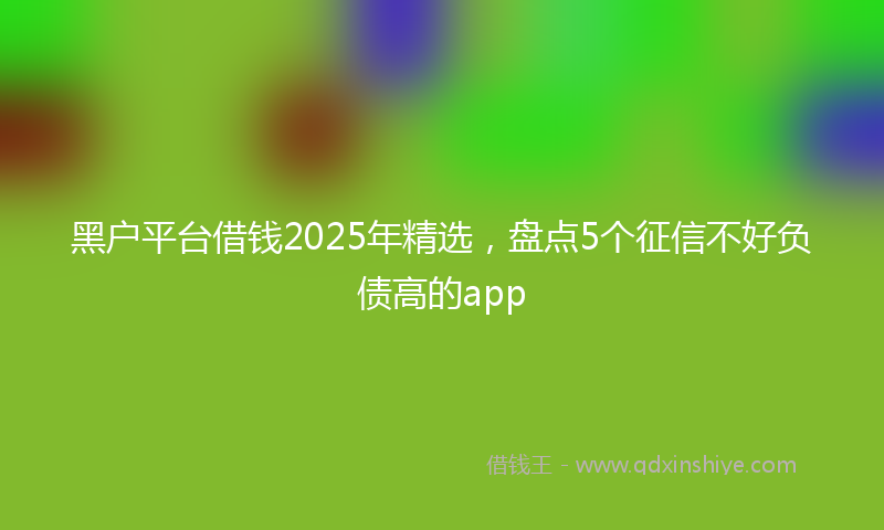 黑户平台借钱2025年精选，盘点5个征信不好负债高的app