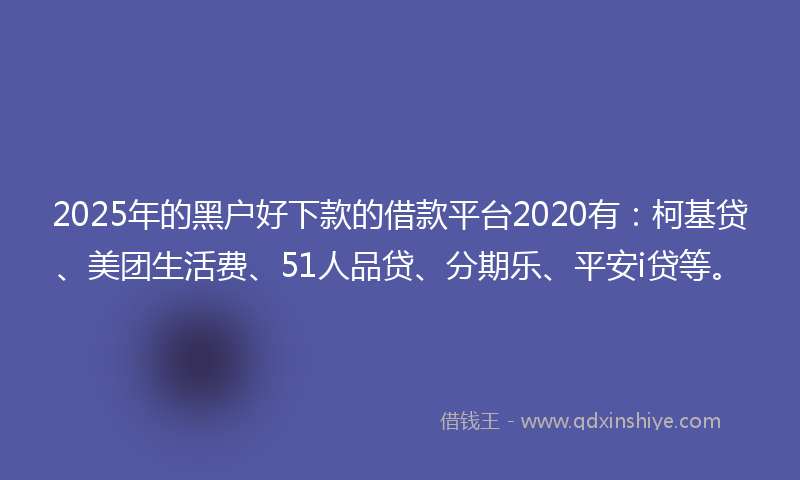 2025年的黑户好下款的借款平台2020有：柯基贷、美团生活费、51人品贷、分期乐、平安i贷等。