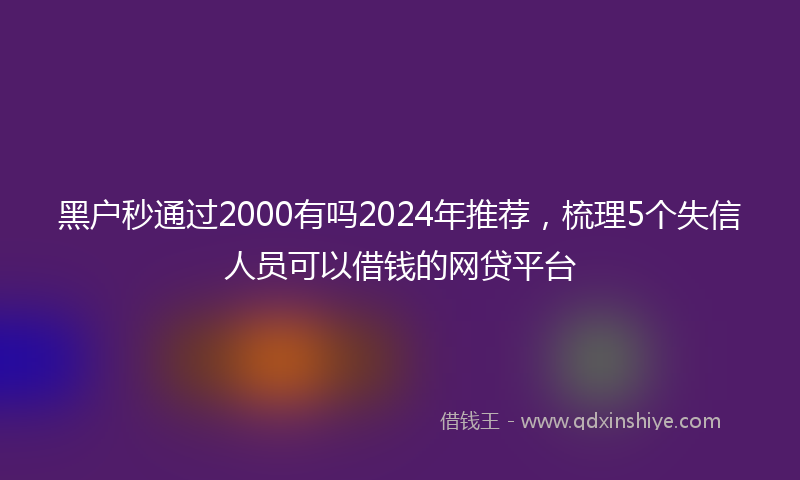 黑户秒通过2000有吗2024年推荐，梳理5个失信人员可以借钱的网贷平台
