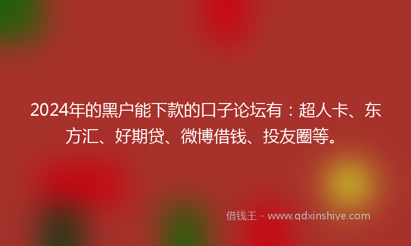 2024年的黑户能下款的口子论坛有：超人卡、东方汇、好期贷、微博借钱、投友圈等。