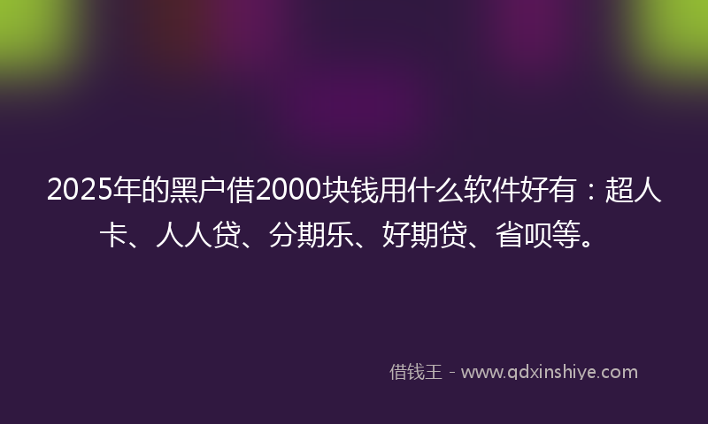 2025年的黑户借2000块钱用什么软件好有：超人卡、人人贷、分期乐、好期贷、省呗等。