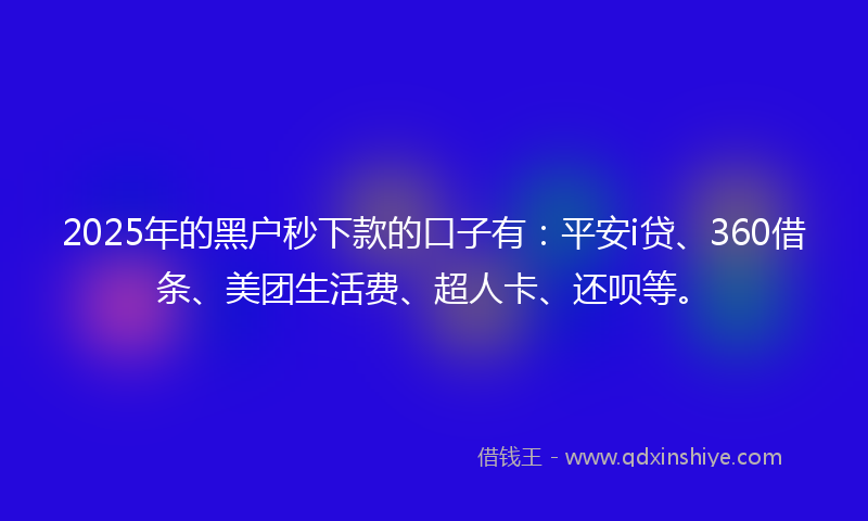 2025年的黑户秒下款的口子有：平安i贷、360借条、美团生活费、超人卡、还呗等。
