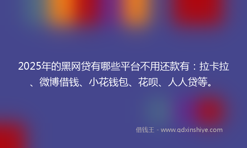 2025年的黑网贷有哪些平台不用还款有：拉卡拉、微博借钱、小花钱包、花呗、人人贷等。