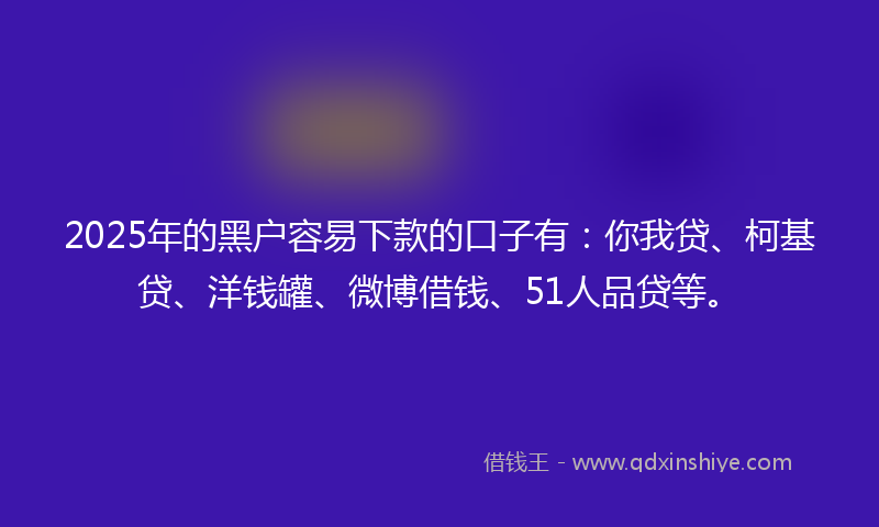 2025年的黑户容易下款的口子有：你我贷、柯基贷、洋钱罐、微博借钱、51人品贷等。