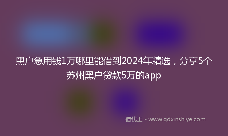 黑户急用钱1万哪里能借到2024年精选，分享5个苏州黑户贷款5万的app