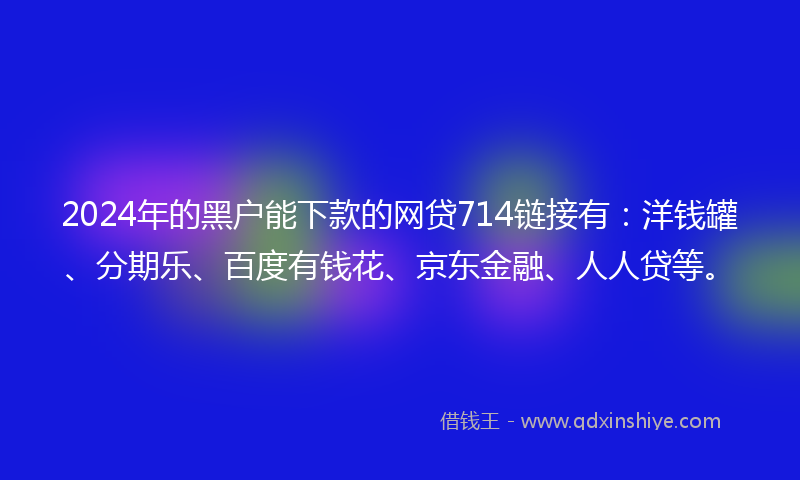 2024年的黑户能下款的网贷714链接有：洋钱罐、分期乐、百度有钱花、京东金融、人人贷等。