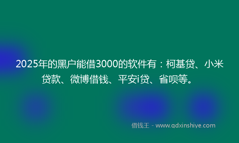 2025年的黑户能借3000的软件有：柯基贷、小米贷款、微博借钱、平安i贷、省呗等。