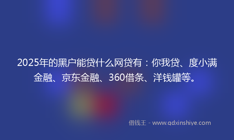 2025年的黑户能贷什么网贷有：你我贷、度小满金融、京东金融、360借条、洋钱罐等。