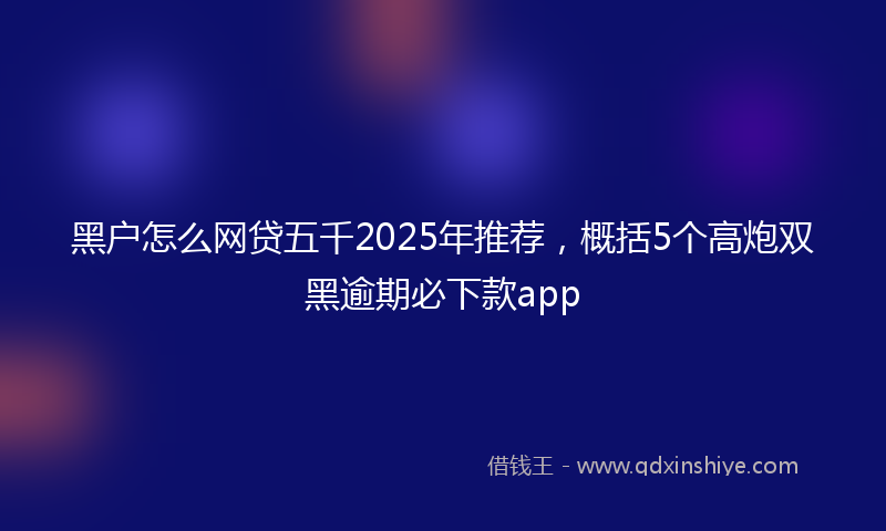 黑户怎么网贷五千2025年推荐，概括5个高炮双黑逾期必下款app