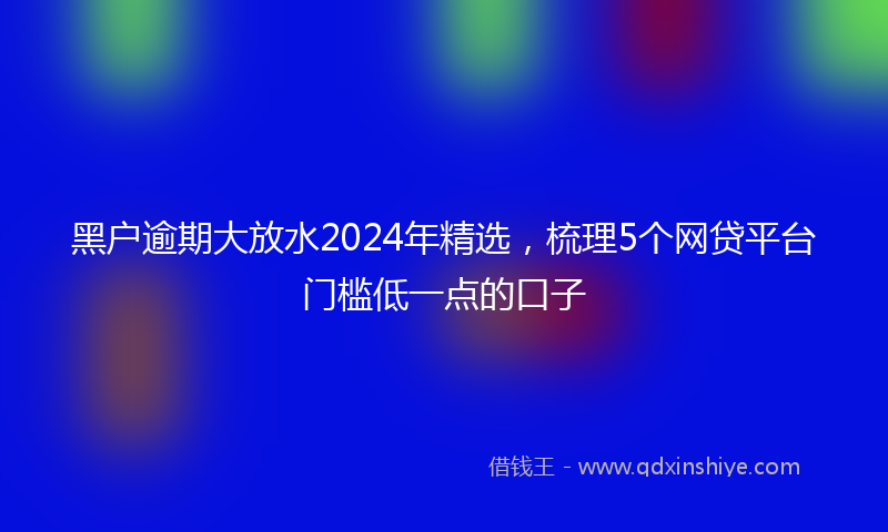 黑户逾期大放水2024年精选，梳理5个网贷平台门槛低一点的口子