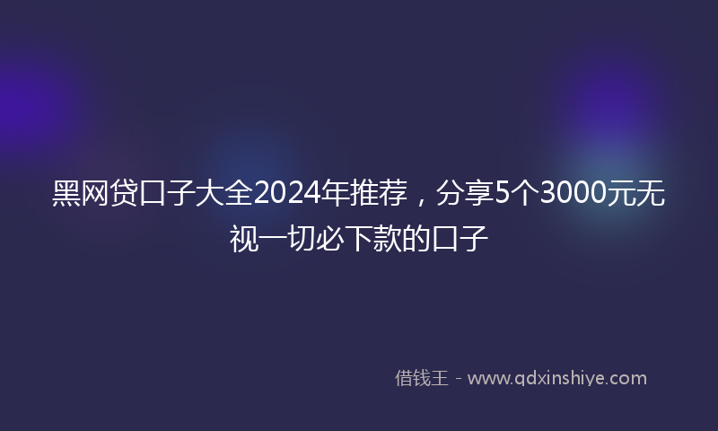 黑网贷口子大全2024年推荐，分享5个3000元无视一切必下款的口子