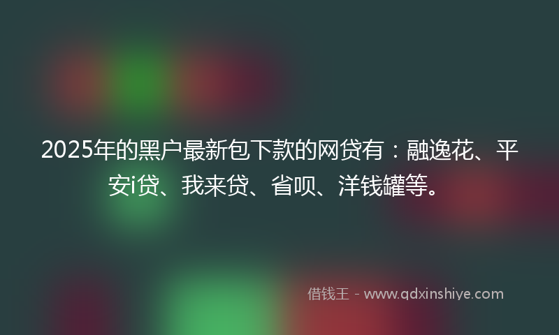 2025年的黑户最新包下款的网贷有：融逸花、平安i贷、我来贷、省呗、洋钱罐等。