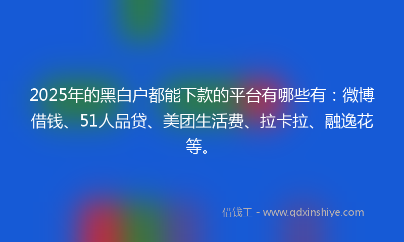 2025年的黑白户都能下款的平台有哪些有：微博借钱、51人品贷、美团生活费、拉卡拉、融逸花等。