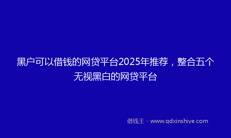 黑户可以借钱的网贷平台2025年推荐，整合五个无视黑白的网贷平台