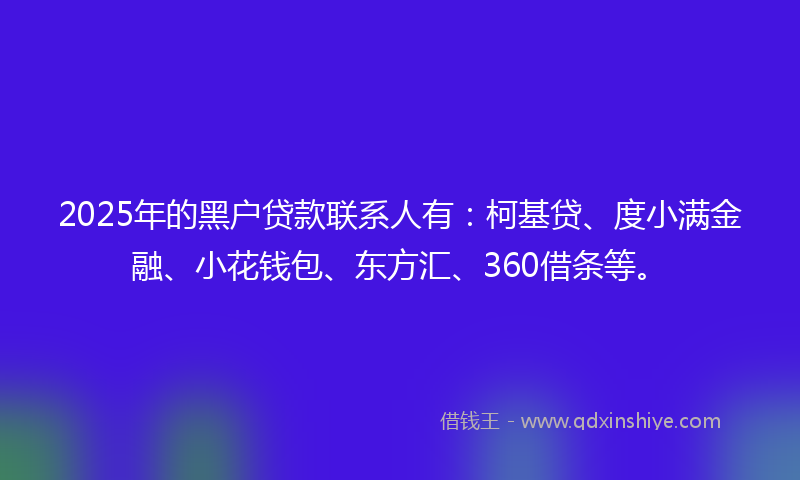 2025年的黑户贷款联系人有：柯基贷、度小满金融、小花钱包、东方汇、360借条等。